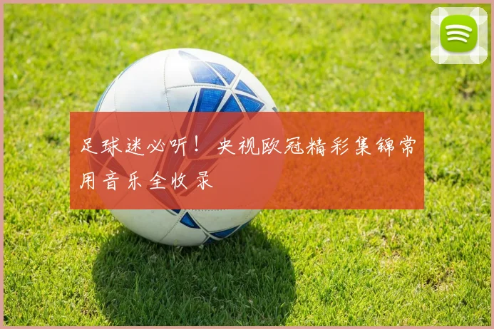 足球迷必听！央视欧冠精彩集锦常用音乐全收录