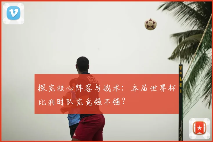 探究核心阵容与战术：本届世界杯比利时队究竟强不强？