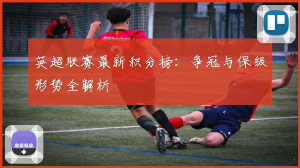 英超联赛最新积分榜：争冠与保级形势全解析