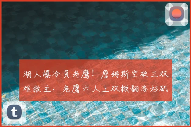 湖人爆冷负老鹰!詹姆斯空砍三双难救主,老鹰六人上双掀翻洛杉矶