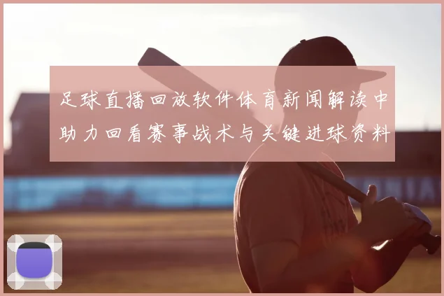 足球直播回放软件体育新闻解读中助力回看赛事战术与关键进球资料