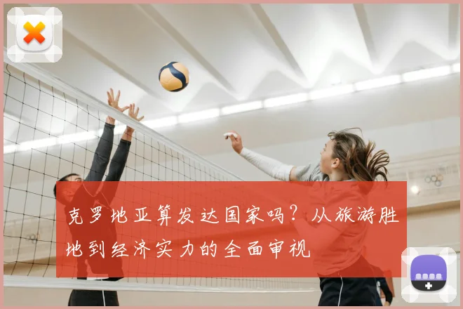 克罗地亚算发达国家吗？从旅游胜地到经济实力的全面审视