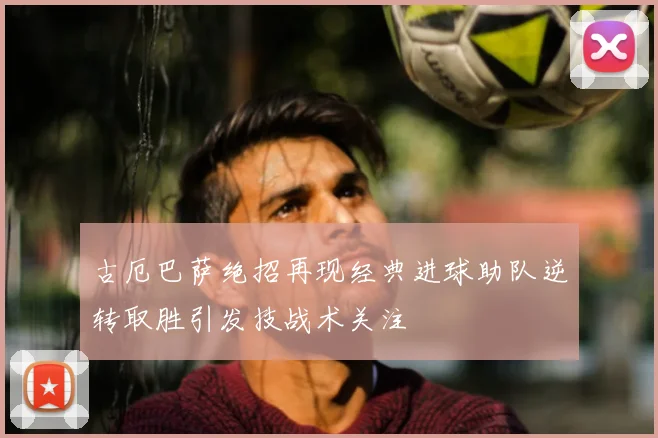 古厄巴萨绝招再现经典进球助队逆转取胜引发技战术关注