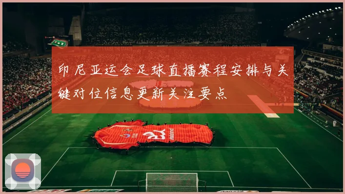 印尼亚运会足球直播赛程安排与关键对位信息更新关注要点