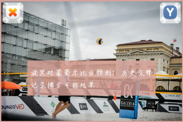 波黑对葡萄牙比分预测：历史交锋记录揭示可能结果