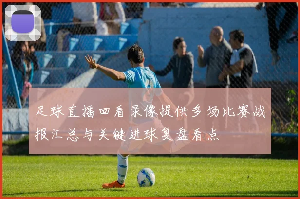 足球直播回看录像提供多场比赛战报汇总与关键进球复盘看点