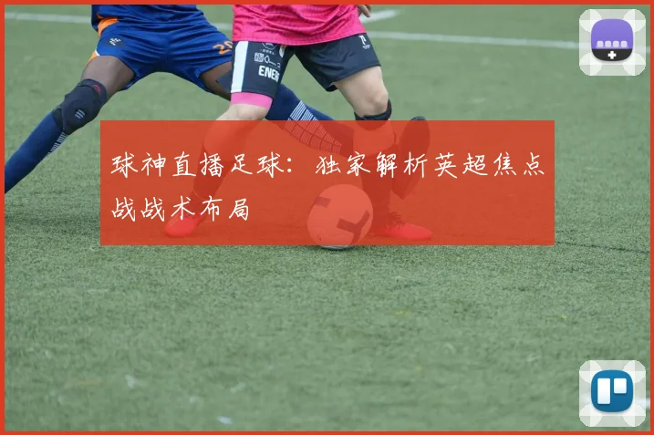 球神直播足球：独家解析英超焦点战战术布局