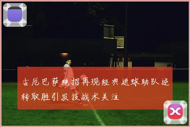 古厄巴萨绝招再现经典进球助队逆转取胜引发技战术关注