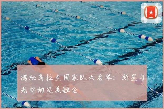 揭秘乌拉圭国家队大名单：新星与老将的完美融合