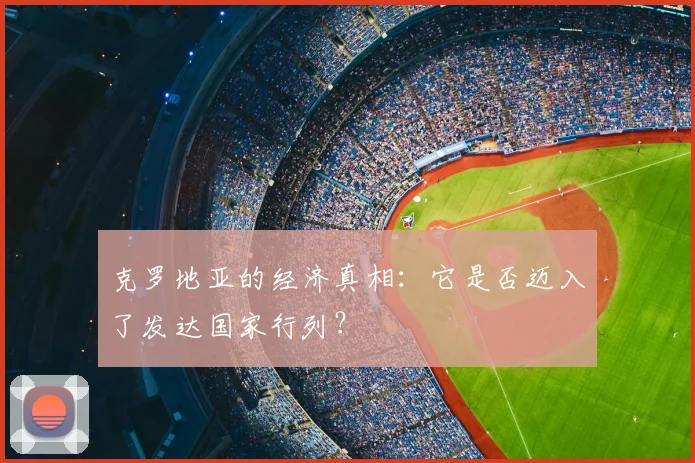 克罗地亚的经济真相：它是否迈入了发达国家行列？
