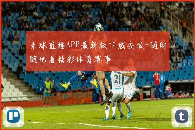 乐球直播APP最新版下载安装-随时随地看精彩体育赛事