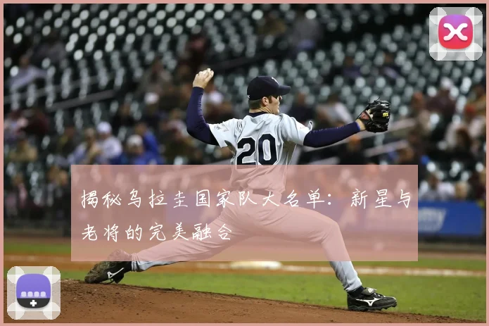 揭秘乌拉圭国家队大名单：新星与老将的完美融合