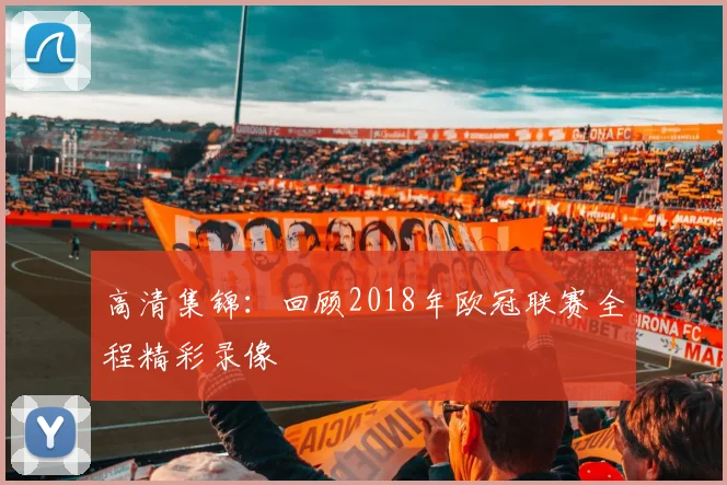 高清集锦：回顾2018年欧冠联赛全程精彩录像