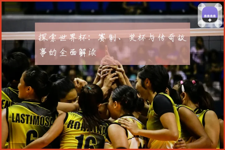 探索世界杯：赛制、奖杯与传奇故事的全面解读