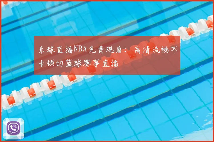 乐球直播NBA免费观看：高清流畅不卡顿的篮球赛事直播