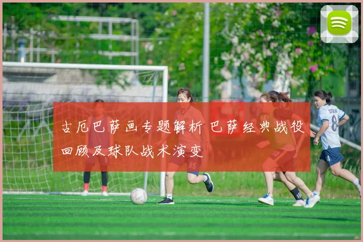 古厄巴萨画专题解析 巴萨经典战役回顾及球队战术演变