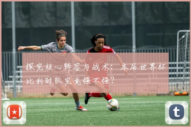 探究核心阵容与战术：本届世界杯比利时队究竟强不强？