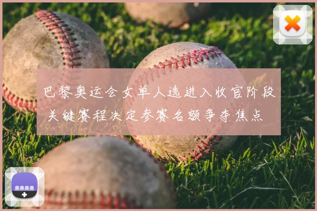 巴黎奥运会女单人选进入收官阶段 关键赛程决定参赛名额争夺焦点