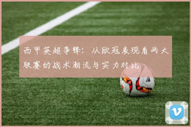 西甲英超争锋：从欧冠表现看两大联赛的战术潮流与实力对比