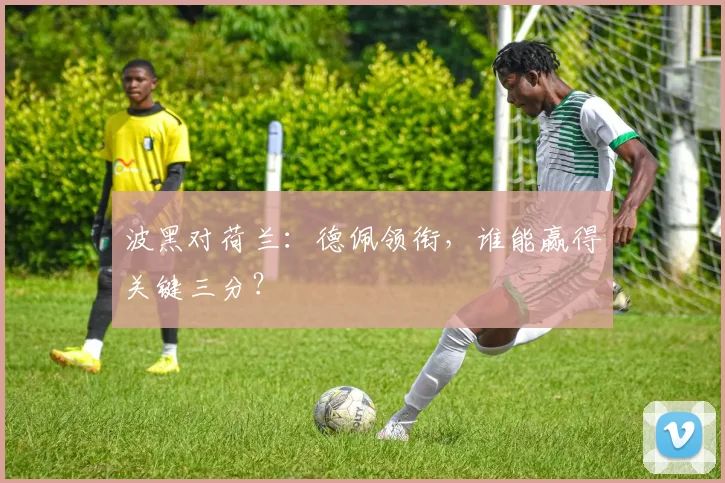 波黑对荷兰：德佩领衔，谁能赢得关键三分？