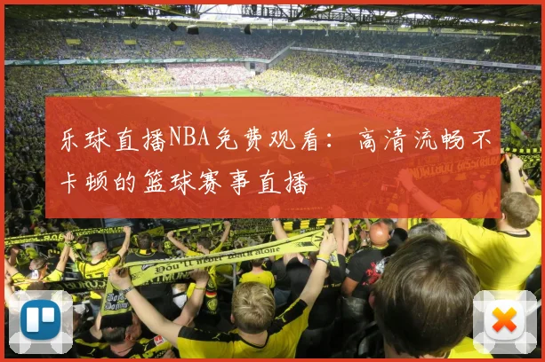 乐球直播NBA免费观看：高清流畅不卡顿的篮球赛事直播