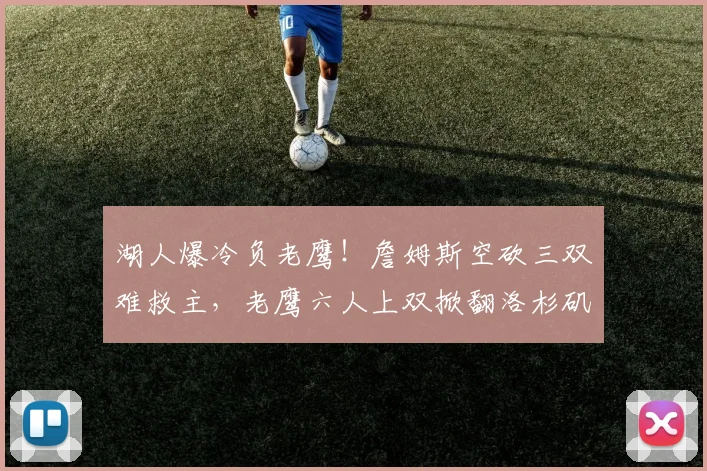 湖人爆冷负老鹰!詹姆斯空砍三双难救主,老鹰六人上双掀翻洛杉矶