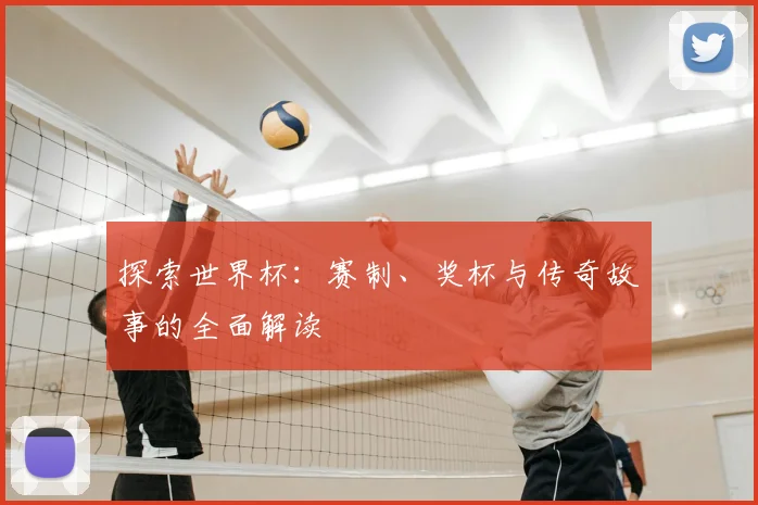 探索世界杯：赛制、奖杯与传奇故事的全面解读