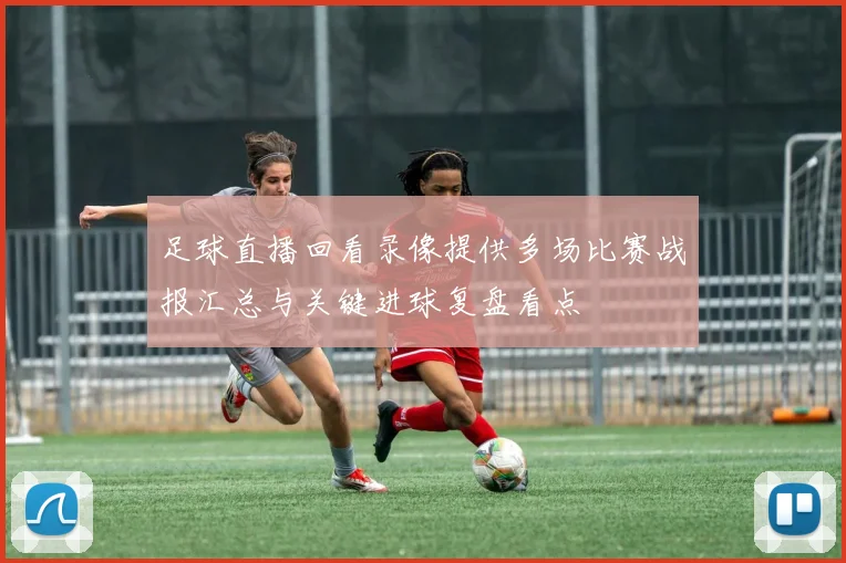 足球直播回看录像提供多场比赛战报汇总与关键进球复盘看点