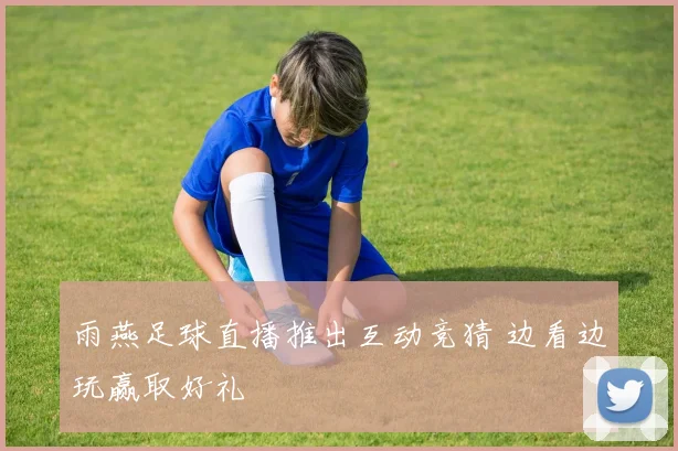 雨燕足球直播推出互动竞猜 边看边玩赢取好礼