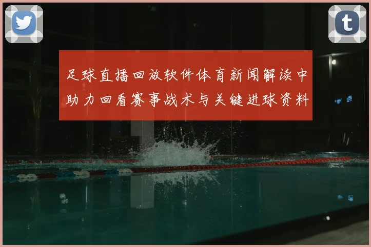 足球直播回放软件体育新闻解读中助力回看赛事战术与关键进球资料